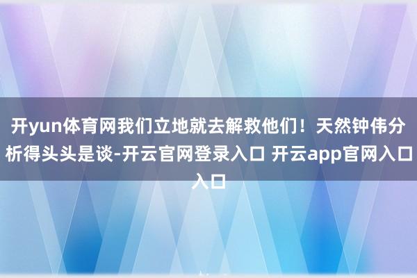 开yun体育网我们立地就去解救他们！天然钟伟分析得头头是谈-开云官网登录入口 开云app官网入口