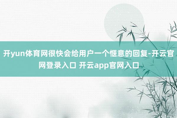 开yun体育网很快会给用户一个惬意的回复-开云官网登录入口 开云app官网入口