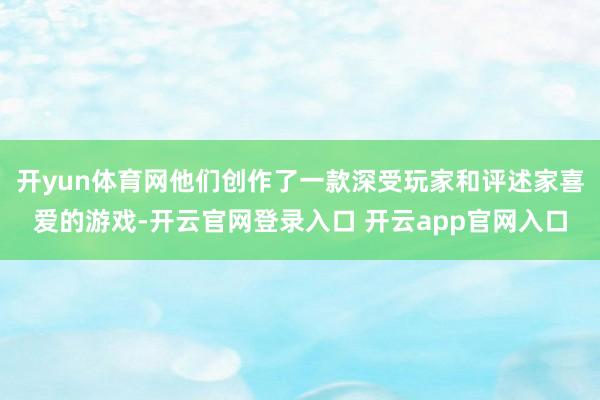 开yun体育网他们创作了一款深受玩家和评述家喜爱的游戏-开云官网登录入口 开云app官网入口