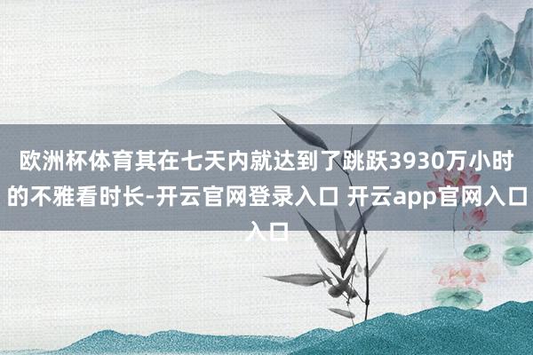 欧洲杯体育其在七天内就达到了跳跃3930万小时的不雅看时长-开云官网登录入口 开云app官网入口