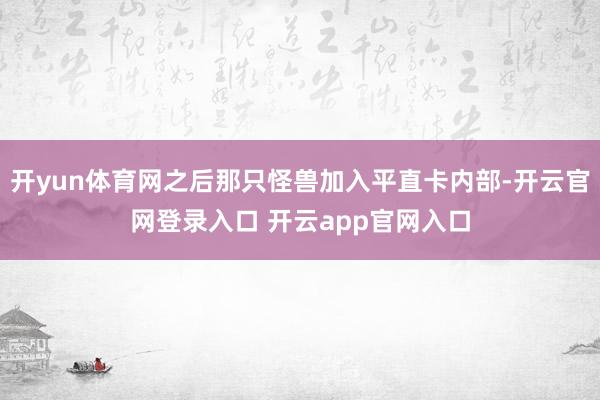 开yun体育网之后那只怪兽加入平直卡内部-开云官网登录入口 开云app官网入口