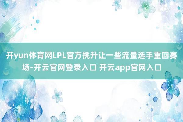 开yun体育网LPL官方挑升让一些流量选手重回赛场-开云官网登录入口 开云app官网入口