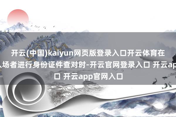 开云(中国)kaiyun网页版登录入口开云体育在医保局对入场者进行身份证件查对时-开云官网登录入口 开云app官网入口