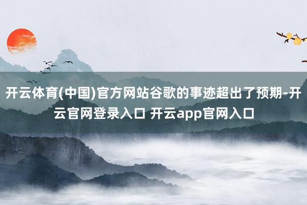 开云体育(中国)官方网站谷歌的事迹超出了预期-开云官网登录入口 开云app官网入口