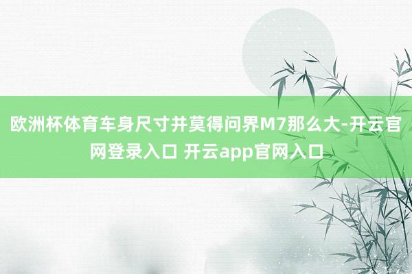 欧洲杯体育车身尺寸并莫得问界M7那么大-开云官网登录入口 开云app官网入口