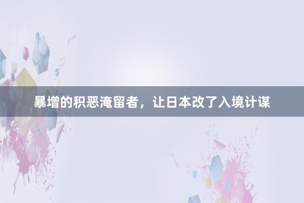 暴增的积恶淹留者，让日本改了入境计谋