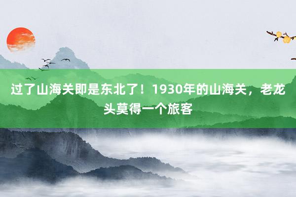 过了山海关即是东北了！1930年的山海关，老龙头莫得一个旅客