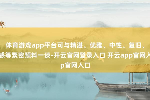 体育游戏app平台可与精湛、优雅、中性、复旧、动感等繁密预料一谈-开云官网登录入口 开云app官网入口