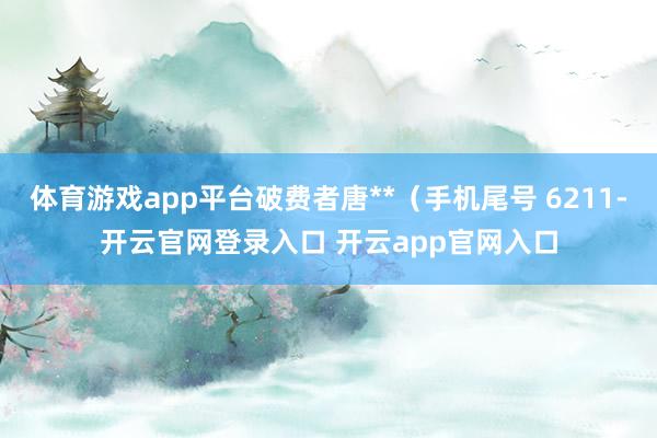 体育游戏app平台破费者唐**（手机尾号 6211-开云官网登录入口 开云app官网入口