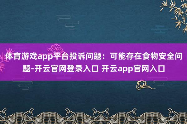 体育游戏app平台投诉问题：可能存在食物安全问题-开云官网登录入口 开云app官网入口