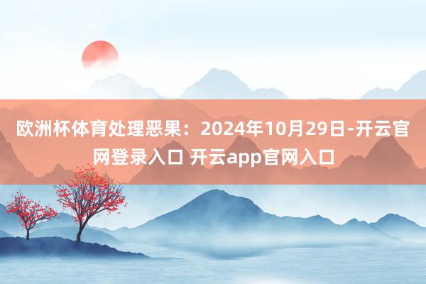 欧洲杯体育处理恶果：2024年10月29日-开云官网登录入口 开云app官网入口