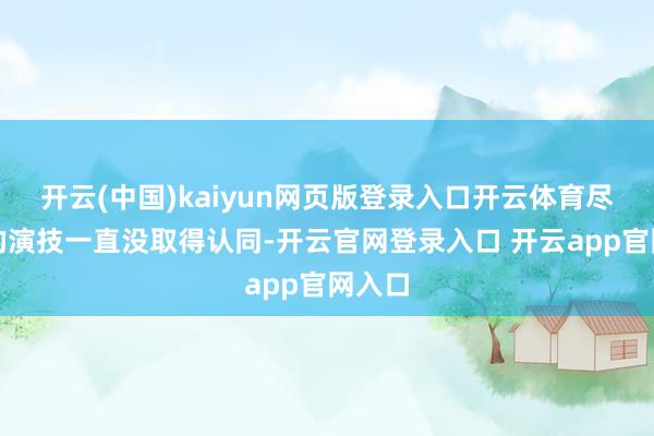 开云(中国)kaiyun网页版登录入口开云体育尽管她的演技一直没取得认同-开云官网登录入口 开云app官网入口