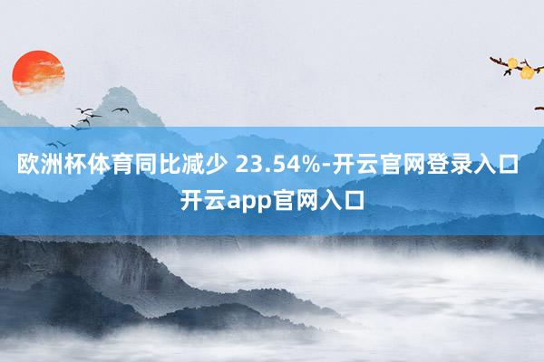 欧洲杯体育同比减少 23.54%-开云官网登录入口 开云app官网入口