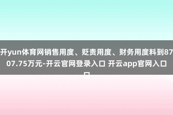 开yun体育网销售用度、贬责用度、财务用度料到8707.75万元-开云官网登录入口 开云app官网入口