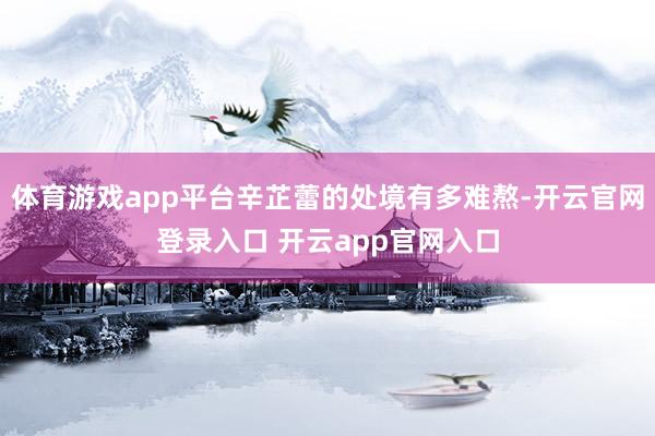 体育游戏app平台辛芷蕾的处境有多难熬-开云官网登录入口 开云app官网入口