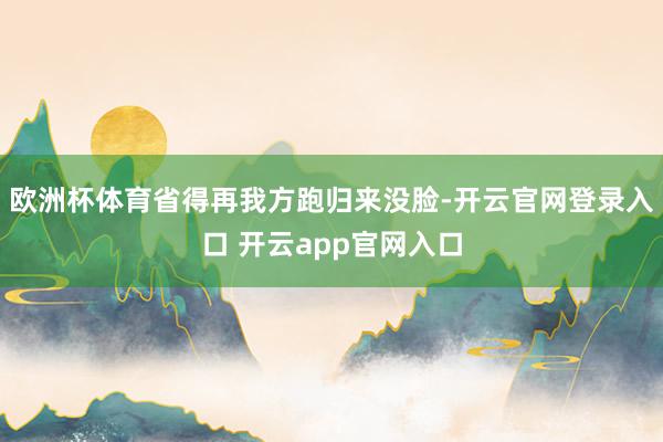 欧洲杯体育省得再我方跑归来没脸-开云官网登录入口 开云app官网入口