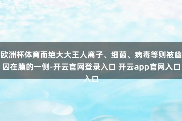 欧洲杯体育而绝大大王人离子、细菌、病毒等则被幽囚在膜的一侧-开云官网登录入口 开云app官网入口