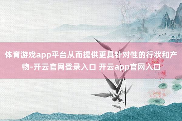 体育游戏app平台从而提供更具针对性的行状和产物-开云官网登录入口 开云app官网入口