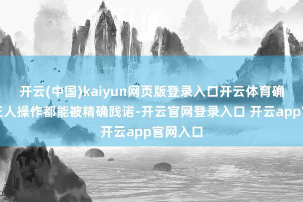 开云(中国)kaiyun网页版登录入口开云体育确保每一王人操作都能被精确践诺-开云官网登录入口 开云app官网入口