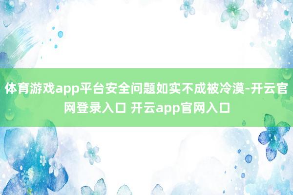 体育游戏app平台安全问题如实不成被冷漠-开云官网登录入口 开云app官网入口