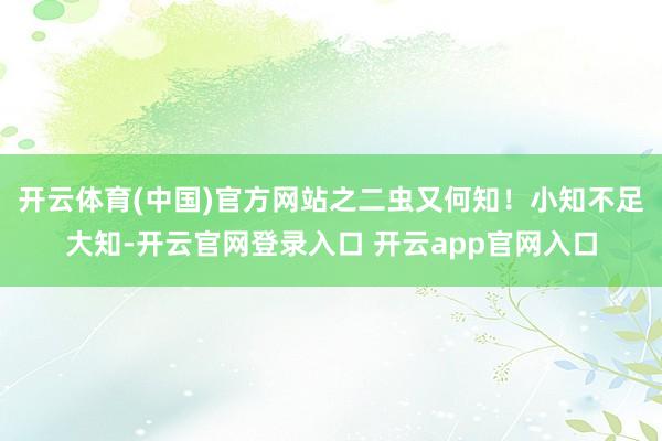 开云体育(中国)官方网站之二虫又何知！小知不足大知-开云官网登录入口 开云app官网入口