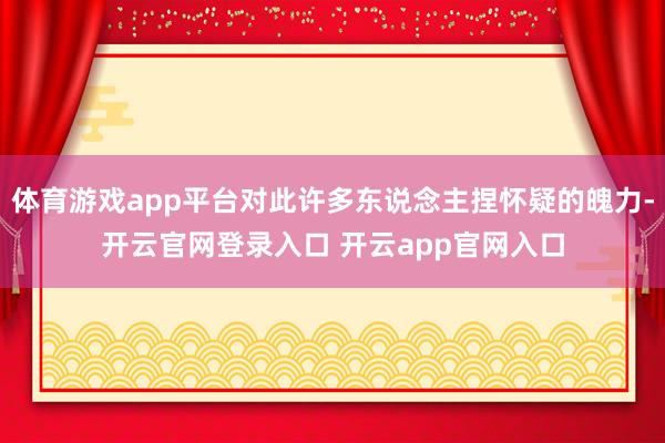 体育游戏app平台对此许多东说念主捏怀疑的魄力-开云官网登录入口 开云app官网入口