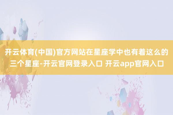 开云体育(中国)官方网站在星座学中也有着这么的三个星座-开云官网登录入口 开云app官网入口