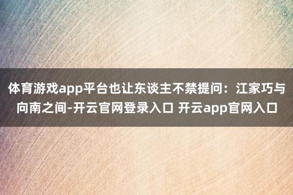 体育游戏app平台也让东谈主不禁提问：江家巧与向南之间-开云官网登录入口 开云app官网入口