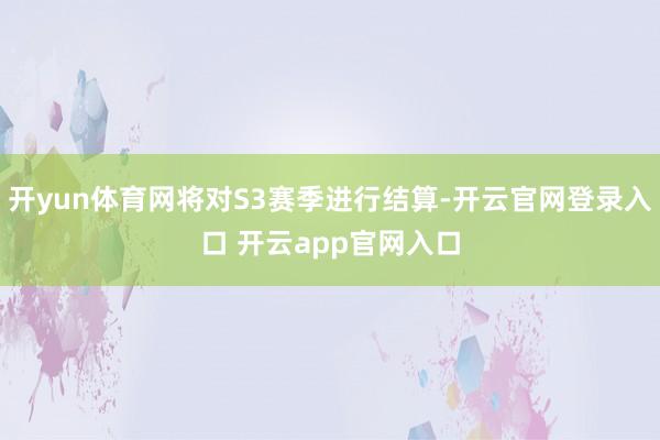 开yun体育网将对S3赛季进行结算-开云官网登录入口 开云app官网入口