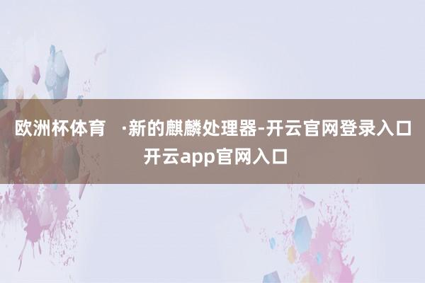 欧洲杯体育   ·新的麒麟处理器-开云官网登录入口 开云app官网入口