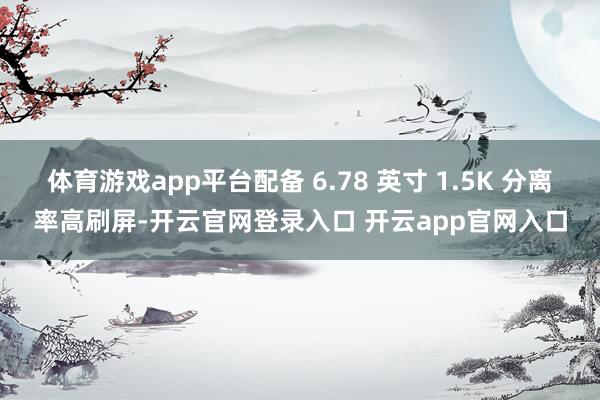 体育游戏app平台配备 6.78 英寸 1.5K 分离率高刷屏-开云官网登录入口 开云app官网入口