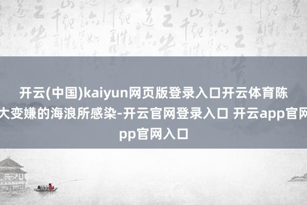 开云(中国)kaiyun网页版登录入口开云体育陈光被大变嫌的海浪所感染-开云官网登录入口 开云app官网入口