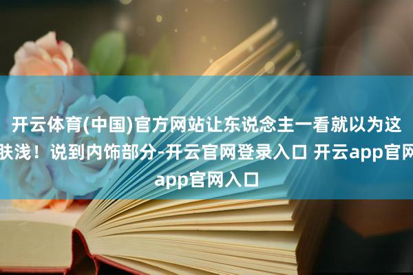 开云体育(中国)官方网站让东说念主一看就以为这车不肤浅！说到内饰部分-开云官网登录入口 开云app官网入口