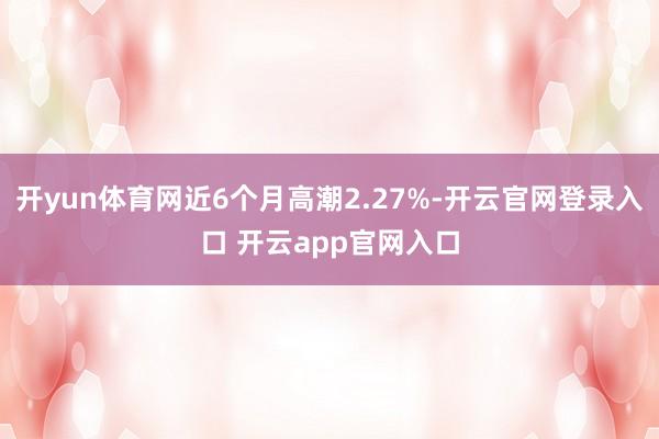 开yun体育网近6个月高潮2.27%-开云官网登录入口 开云app官网入口