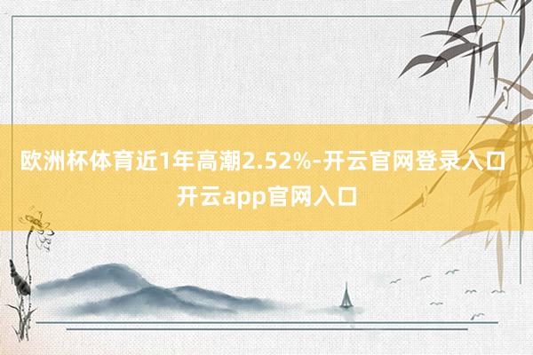 欧洲杯体育近1年高潮2.52%-开云官网登录入口 开云app官网入口