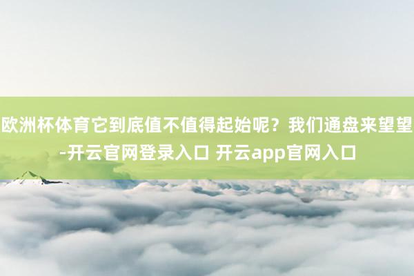 欧洲杯体育它到底值不值得起始呢？我们通盘来望望-开云官网登录入口 开云app官网入口