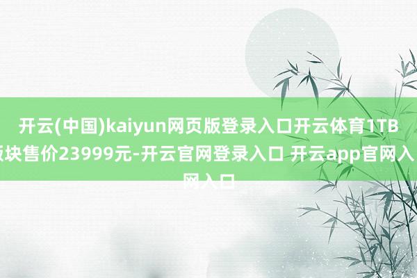 开云(中国)kaiyun网页版登录入口开云体育1TB版块售价23999元-开云官网登录入口 开云app官网入口