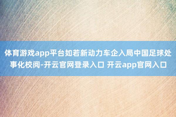 体育游戏app平台如若新动力车企入局中国足球处事化校阅-开云官网登录入口 开云app官网入口