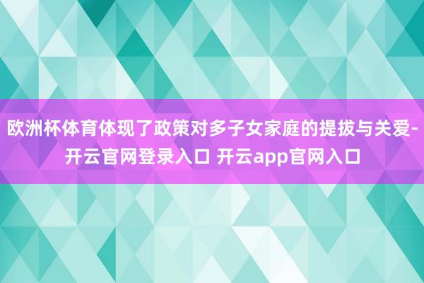 欧洲杯体育体现了政策对多子女家庭的提拔与关爱-开云官网登录入口 开云app官网入口