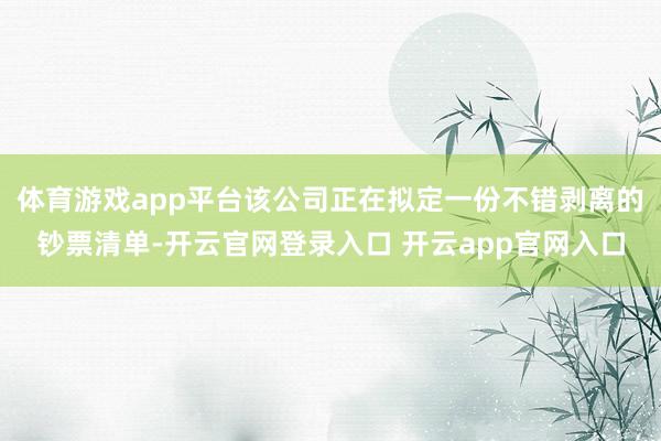 体育游戏app平台该公司正在拟定一份不错剥离的钞票清单-开云官网登录入口 开云app官网入口