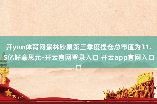 开yun体育网景林钞票第三季度捏仓总市值为31.5亿好意思元-开云官网登录入口 开云app官网入口