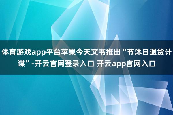 体育游戏app平台苹果今天文书推出“节沐日退货计谋”-开云官网登录入口 开云app官网入口