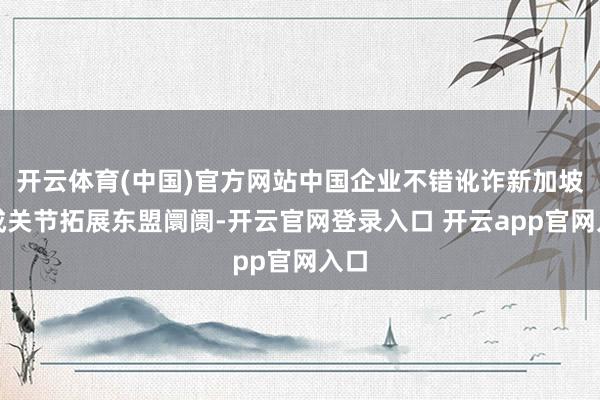 开云体育(中国)官方网站中国企业不错讹诈新加坡看成关节拓展东盟阛阓-开云官网登录入口 开云app官网入口