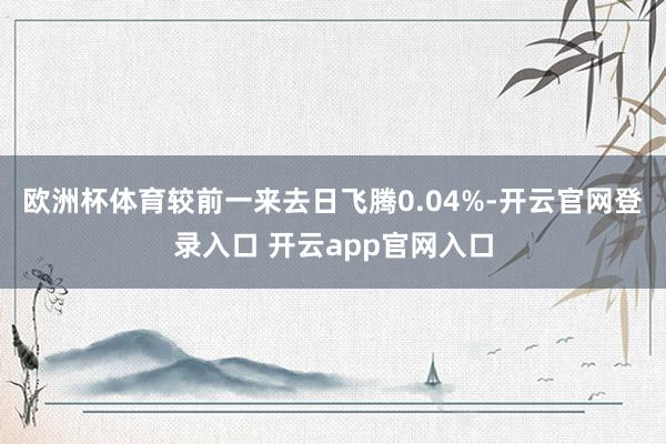 欧洲杯体育较前一来去日飞腾0.04%-开云官网登录入口 开云app官网入口