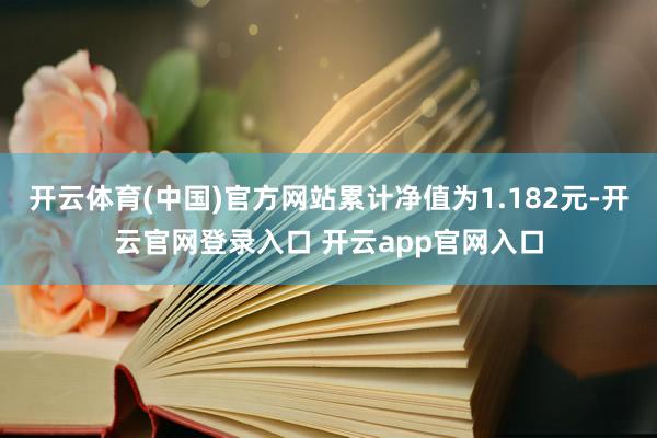 开云体育(中国)官方网站累计净值为1.182元-开云官网登录入口 开云app官网入口