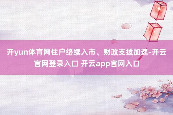 开yun体育网　　住户络续入市、财政支拨加速-开云官网登录入口 开云app官网入口