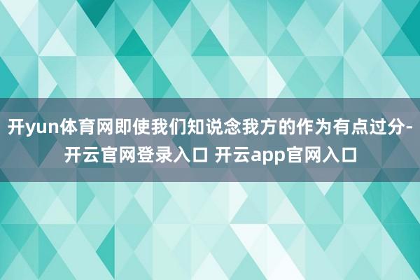 开yun体育网即使我们知说念我方的作为有点过分-开云官网登录入口 开云app官网入口