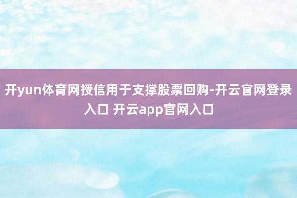 开yun体育网授信用于支撑股票回购-开云官网登录入口 开云app官网入口