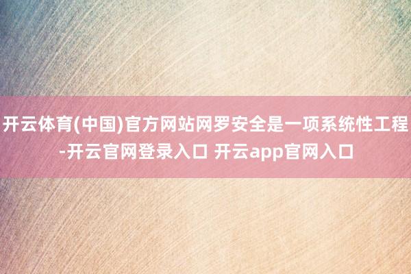 开云体育(中国)官方网站网罗安全是一项系统性工程-开云官网登录入口 开云app官网入口