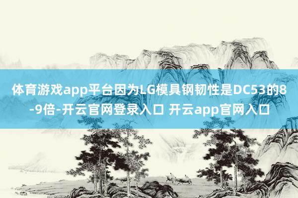 体育游戏app平台因为LG模具钢韧性是DC53的8-9倍-开云官网登录入口 开云app官网入口